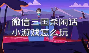 微信三国杀闲话小游戏怎么玩