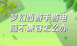 梦幻西游手游电脑不兼容怎么办