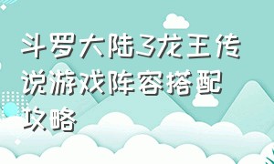 斗罗大陆3龙王传说游戏阵容搭配攻略
