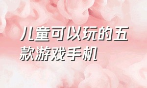 儿童可以玩的五款游戏手机