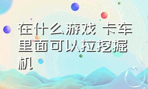 在什么游戏 卡车里面可以拉挖掘机