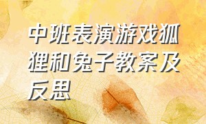 中班表演游戏狐狸和兔子教案及反思（中班音乐游戏小兔和狐狸教案）