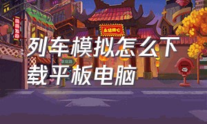 列车模拟怎么下载平板电脑（怎么在平板上下载经典模拟列车）