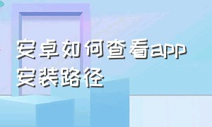 安卓如何查看app安装路径（怎么找安卓app对应的安装目录）