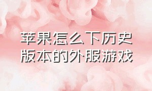 苹果怎么下历史版本的外服游戏