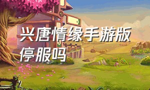 兴唐情缘手游版停服吗