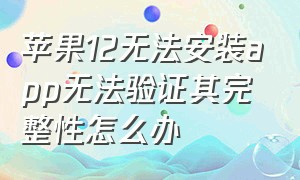 苹果12无法安装app无法验证其完整性怎么办