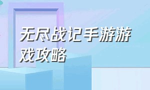 无尽战记手游游戏攻略（无尽战记手游游戏攻略视频）