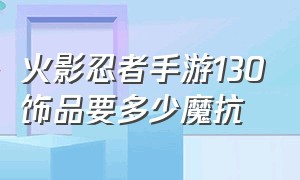 火影忍者手游130饰品要多少魔抗