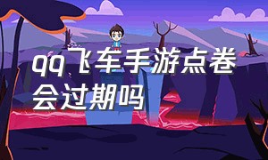 qq飞车手游点卷会过期吗（qq飞车手游转系统后点券会消失吗）