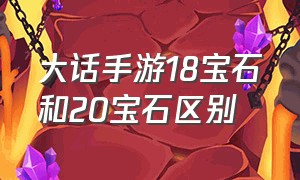 大话手游18宝石和20宝石区别