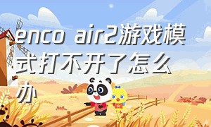 enco air2游戏模式打不开了怎么办