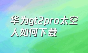 华为gt2pro太空人如何下载