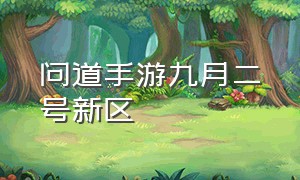 问道手游九月二号新区（问道手游6月1号开的新区）