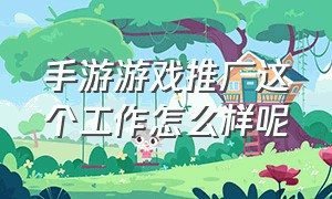 手游游戏推广这个工作怎么样呢（游戏公司手游推广员怎么推广的）