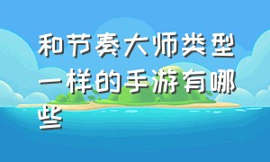 和节奏大师类型一样的手游有哪些（和节奏大师类型一样的手游有哪些）