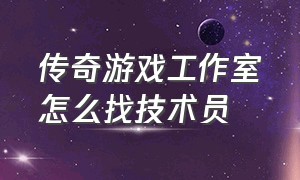 传奇游戏工作室怎么找技术员（传奇游戏客服怎么找）