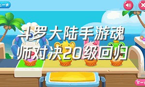 斗罗大陆手游魂师对决20级回归