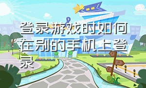 登录游戏时如何在别的手机上登录