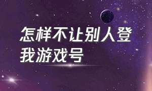 怎样不让别人登我游戏号（怎么防止别人登自己的游戏账号）