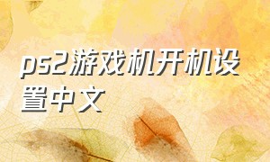 ps2游戏机开机设置中文（ps2主机系统设定怎么改成中文）