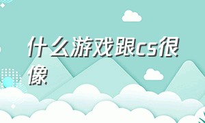 什么游戏跟cs很像（有什么游戏跟cs一模一样的游戏）