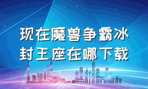 现在魔兽争霸冰封王座在哪下载（魔兽争霸冰封王座单机版在哪下载）