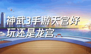 神武3手游天宫好玩还是龙宫（神武3手游龙宫全套攻略）