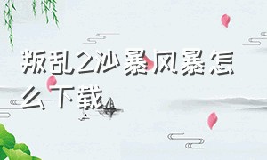 叛乱2沙暴风暴怎么下载