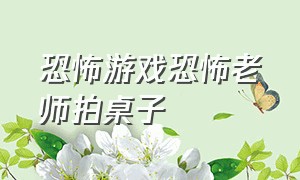 恐怖游戏恐怖老师拍桌子