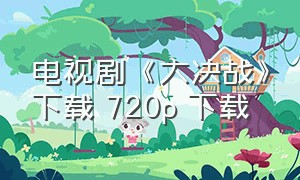电视剧《大决战》下载 720p 下载