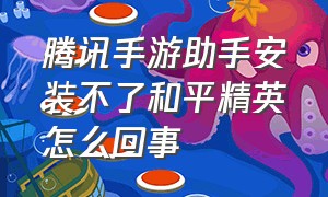 腾讯手游助手安装不了和平精英怎么回事（腾讯手游安装不了和平精英怎么办）