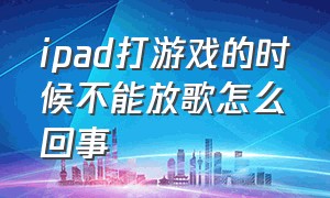 ipad打游戏的时候不能放歌怎么回事