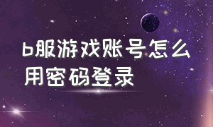 b服游戏账号怎么用密码登录