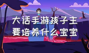 大话手游孩子主要培养什么宝宝（大话手游孩子高级结局培养攻略）