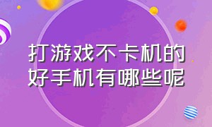 打游戏不卡机的好手机有哪些呢（玩游戏不卡的手机有哪些1000左右）