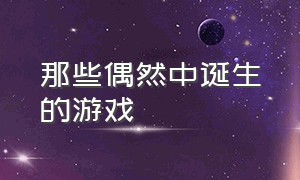 那些偶然中诞生的游戏