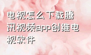 电视怎么下载腾讯视频app创维电视软件