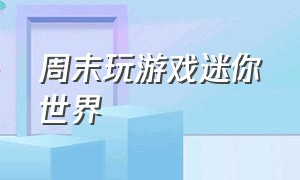 周末玩游戏迷你世界（周末玩迷你世界的视频）