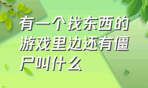 有一个找东西的游戏里边还有僵尸叫什么（有一款游戏是打僵尸的游戏叫什么）