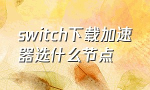 switch下载加速器选什么节点