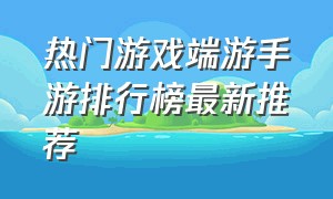 热门游戏端游手游排行榜最新推荐