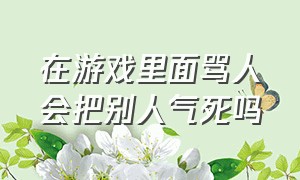 在游戏里面骂人会把别人气死吗