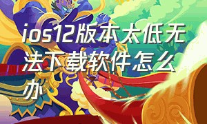 ios12版本太低无法下载软件怎么办