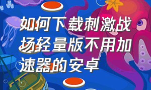 如何下载刺激战场轻量版不用加速器的安卓