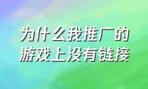 为什么我推广的游戏上没有链接