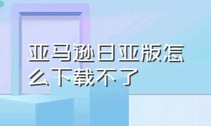 亚马逊日亚版怎么下载不了