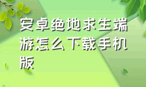 安卓绝地求生端游怎么下载手机版