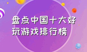 盘点中国十大好玩游戏排行榜（盘点中国十大好玩游戏排行榜最新）