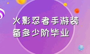 火影忍者手游装备多少阶毕业